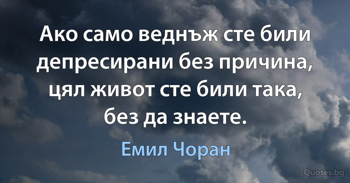 Ако само веднъж сте били депресирани без причина, цял живот сте били така, без да знаете. (Емил Чоран)