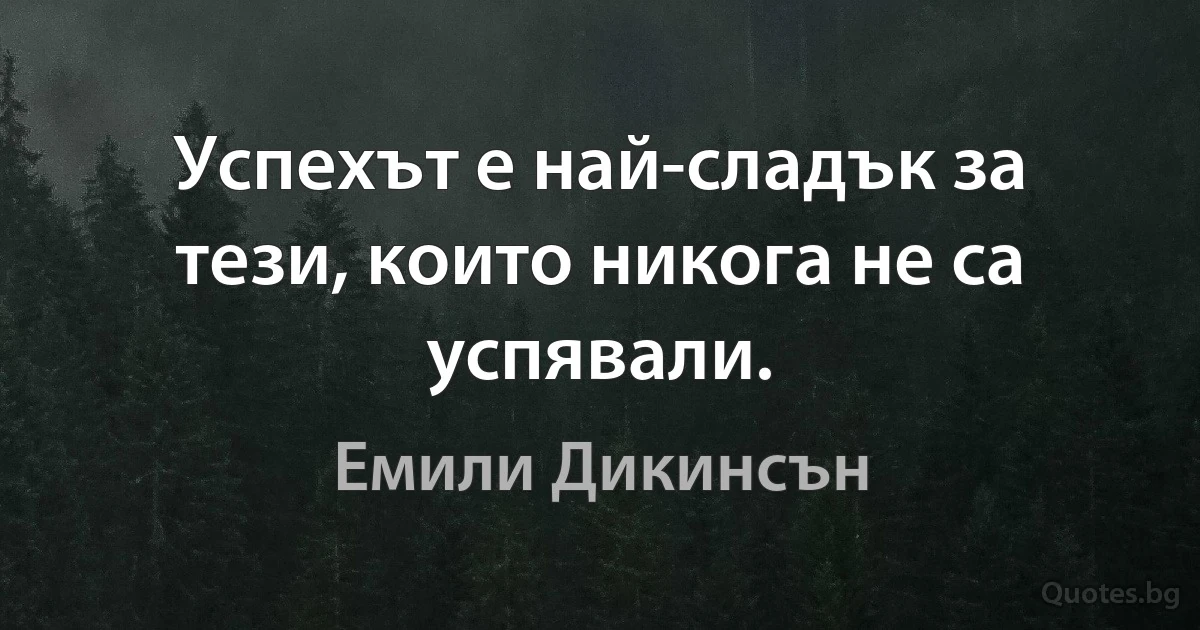 Успехът е най-сладък за тези, които никога не са успявали. (Емили Дикинсън)