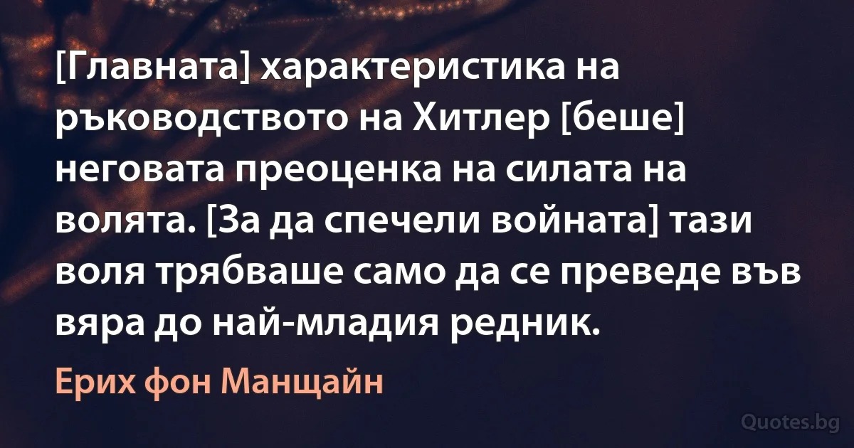 [Главната] характеристика на ръководството на Хитлер [беше] неговата преоценка на силата на волята. [За да спечели войната] тази воля трябваше само да се преведе във вяра до най-младия редник. (Ерих фон Манщайн)