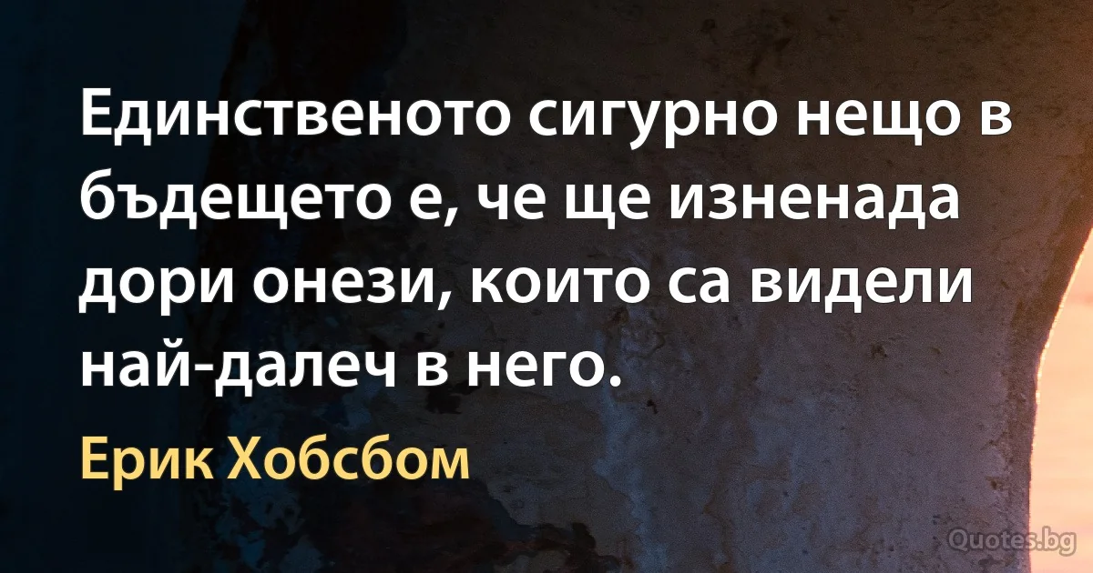 Единственото сигурно нещо в бъдещето е, че ще изненада дори онези, които са видели най-далеч в него. (Ерик Хобсбом)