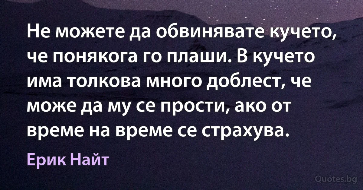 Не можете да обвинявате кучето, че понякога го плаши. В кучето има толкова много доблест, че може да му се прости, ако от време на време се страхува. (Ерик Найт)