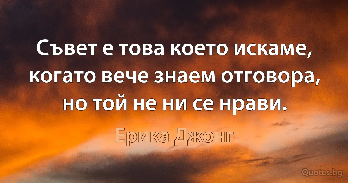 Съвет е това което искаме, когато вече знаем отговора, но той не ни се нрави. (Ерика Джонг)