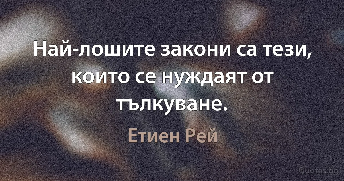 Най-лошите закони са тези, които се нуждаят от тълкуване. (Етиен Рей)