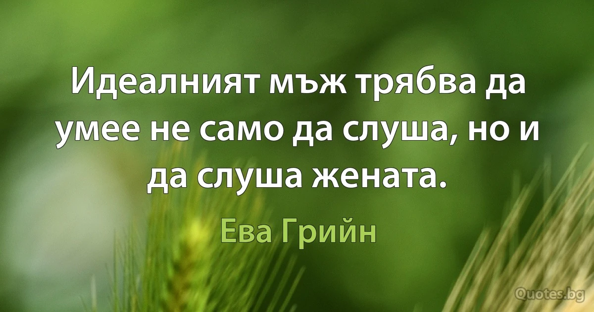 Идеалният мъж трябва да умее не само да слуша, но и да слуша жената. (Ева Грийн)