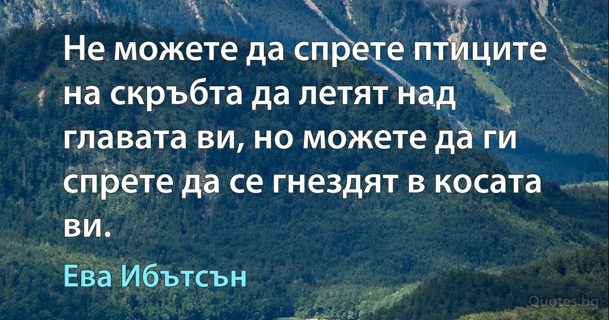 Не можете да спрете птиците на скръбта да летят над главата ви, но можете да ги спрете да се гнездят в косата ви. (Ева Ибътсън)