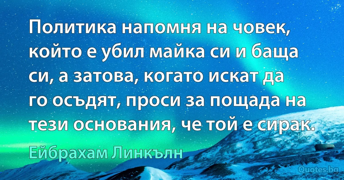 Политика напомня на човек, който е убил майка си и баща си, а затова, когато искат да го осъдят, проси за пощада на тези основания, че той е сирак. (Ейбрахам Линкълн)