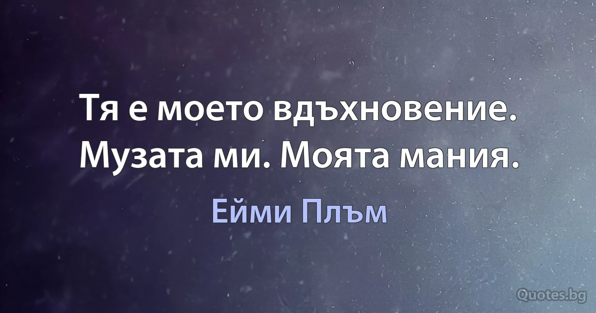 Тя е моето вдъхновение. Музата ми. Моята мания. (Ейми Плъм)