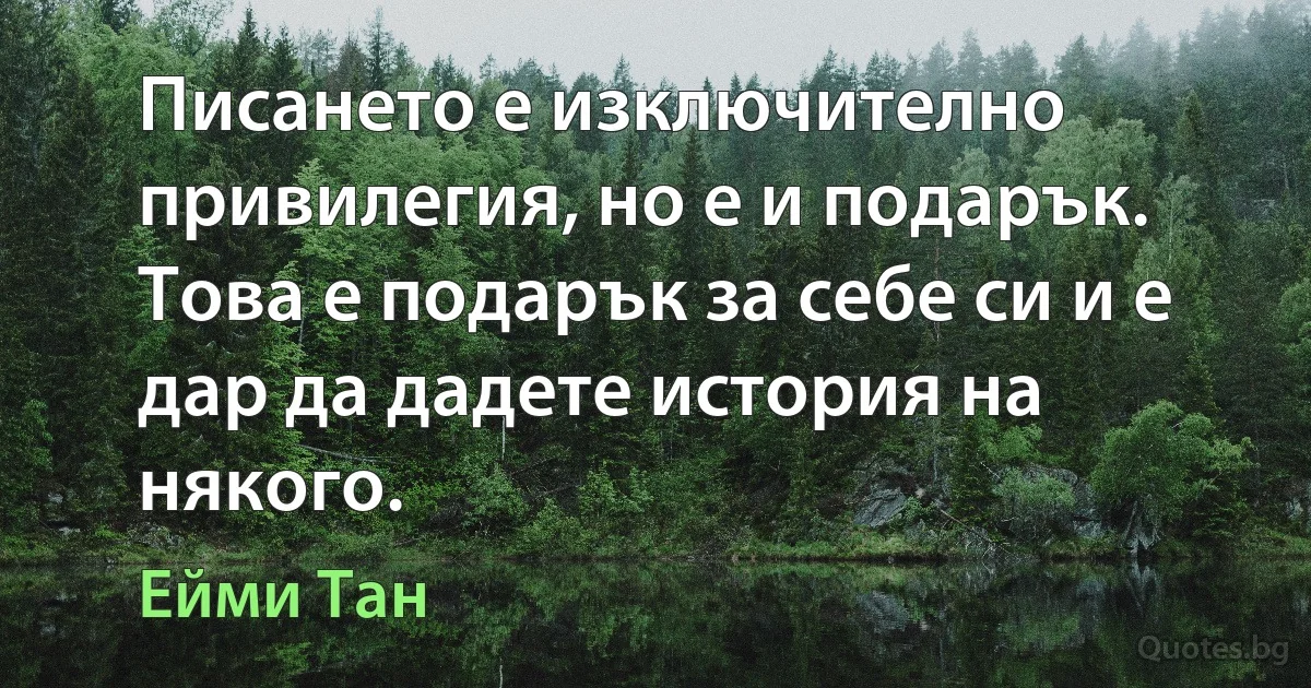 Писането е изключително привилегия, но е и подарък. Това е подарък за себе си и е дар да дадете история на някого. (Ейми Тан)