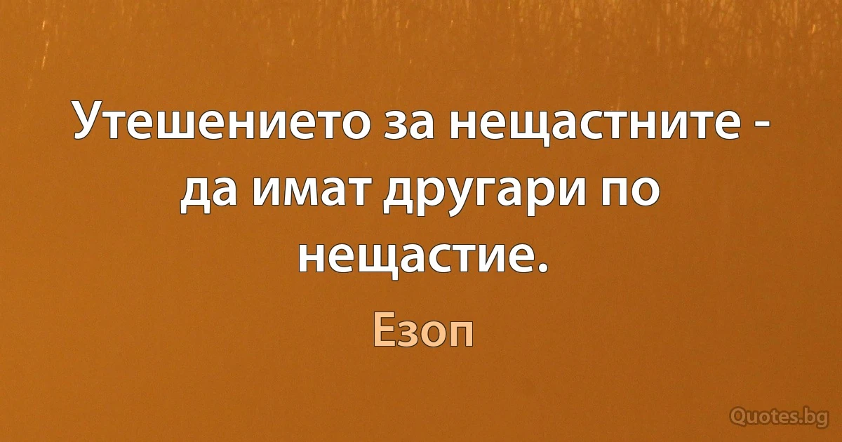 Утешението за нещастните - да имат другари по нещастие. (Езоп)