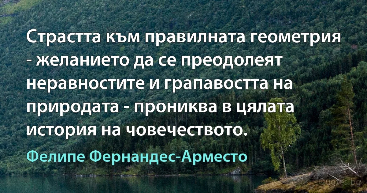 Страстта към правилната геометрия - желанието да се преодолеят неравностите и грапавостта на природата - прониква в цялата история на човечеството. (Фелипе Фернандес-Арместо)