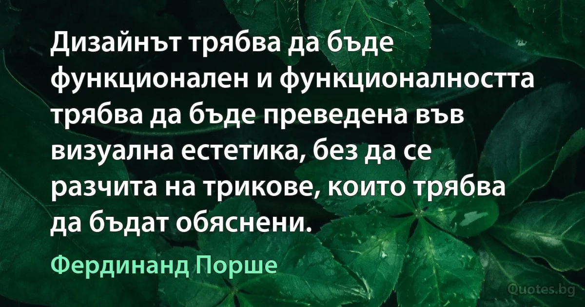 Дизайнът трябва да бъде функционален и функционалността трябва да бъде преведена във визуална естетика, без да се разчита на трикове, които трябва да бъдат обяснени. (Фердинанд Порше)