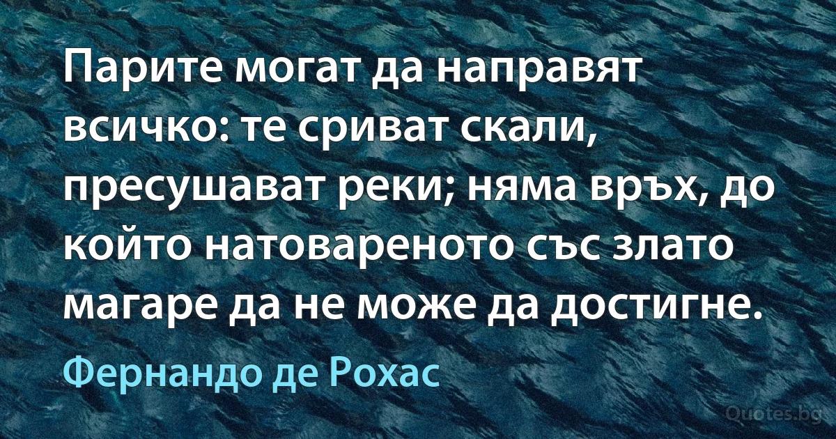 Парите могат да направят всичко: те сриват скали, пресушават реки; няма връх, до който натовареното със злато магаре да не може да достигне. (Фернандо де Рохас)