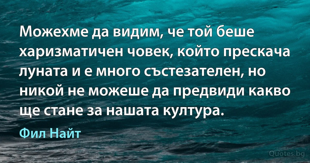 Можехме да видим, че той беше харизматичен човек, който прескача луната и е много състезателен, но никой не можеше да предвиди какво ще стане за нашата култура. (Фил Найт)