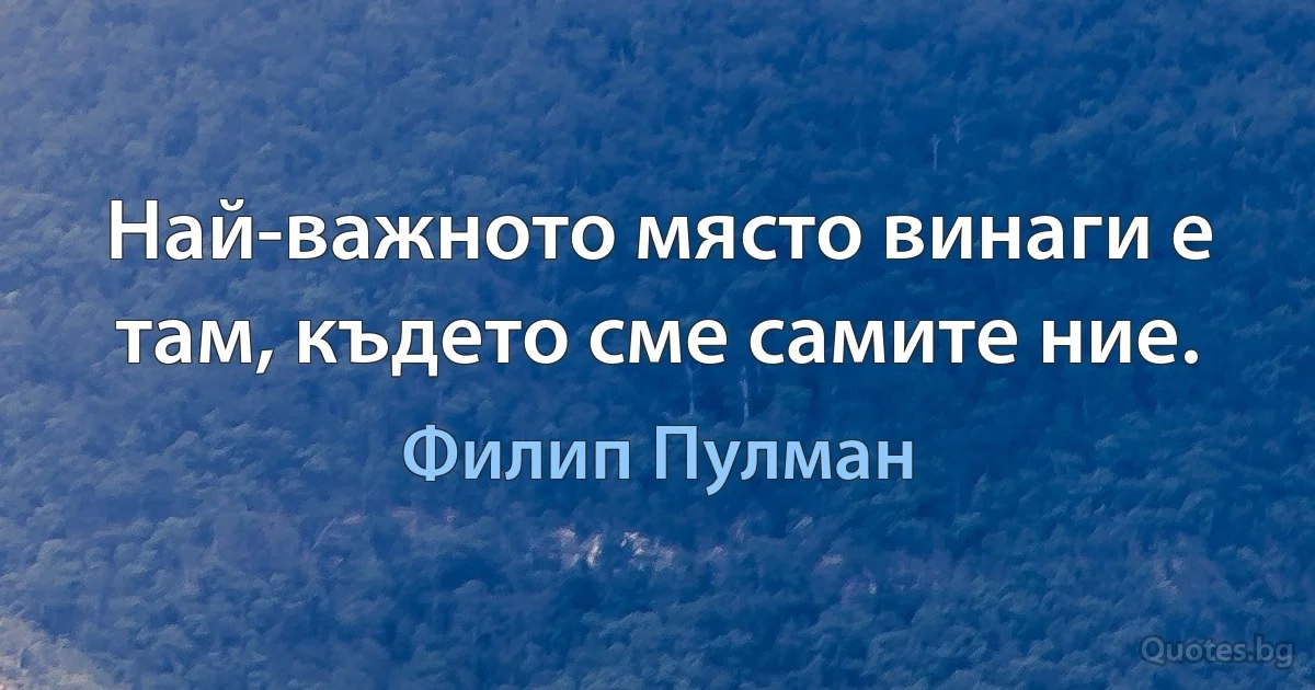 Най-важното място винаги е там, където сме самите ние. (Филип Пулман)