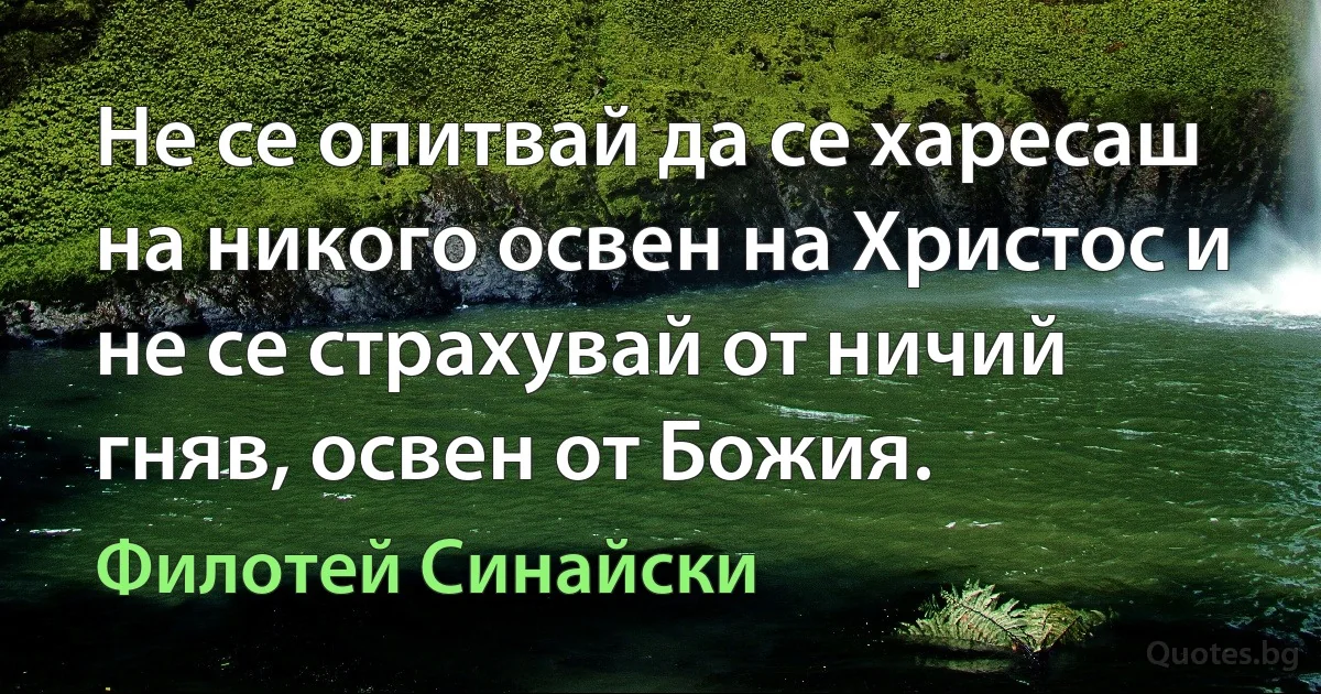 Не се опитвай да се харесаш на никого освен на Христос и не се страхувай от ничий гняв, освен от Божия. (Филотей Синайски)