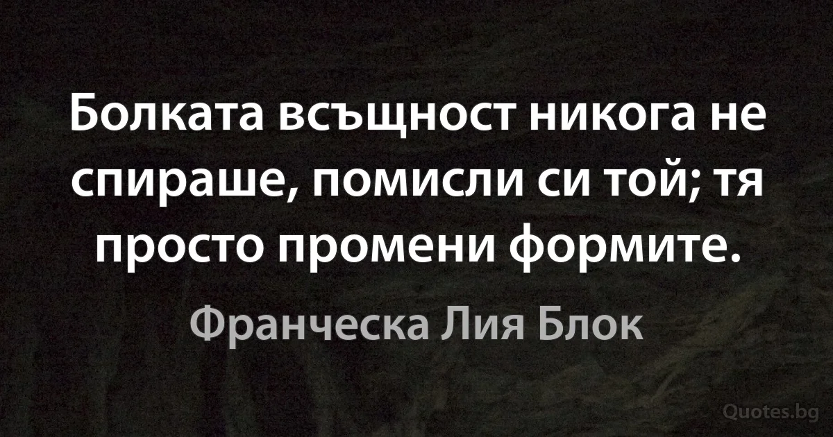 Болката всъщност никога не спираше, помисли си той; тя просто промени формите. (Франческа Лия Блок)