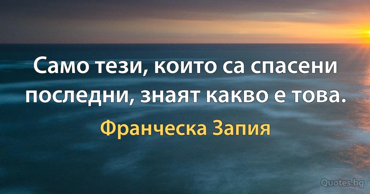 Само тези, които са спасени последни, знаят какво е това. (Франческа Запия)