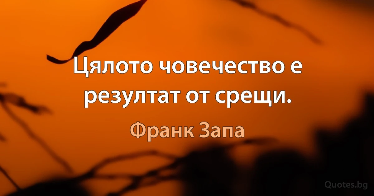 Цялото човечество е резултат от срещи. (Франк Запа)