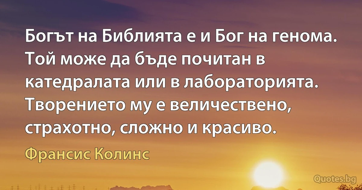 Богът на Библията е и Бог на генома. Той може да бъде почитан в катедралата или в лабораторията. Творението му е величествено, страхотно, сложно и красиво. (Франсис Колинс)