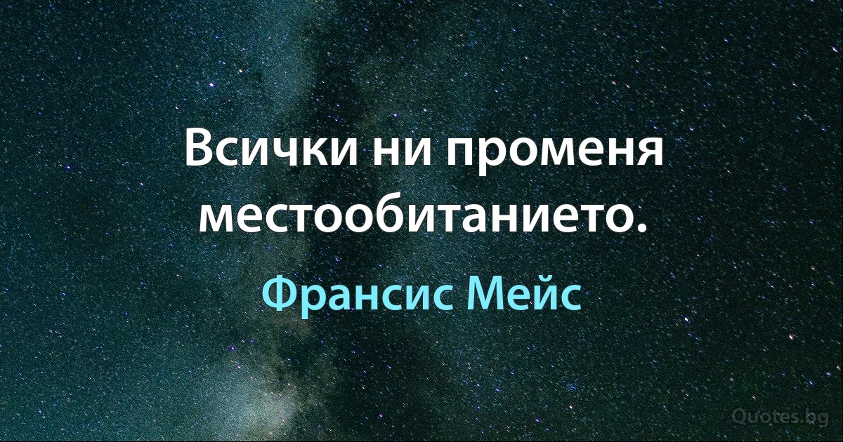 Всички ни променя местообитанието. (Франсис Мейс)