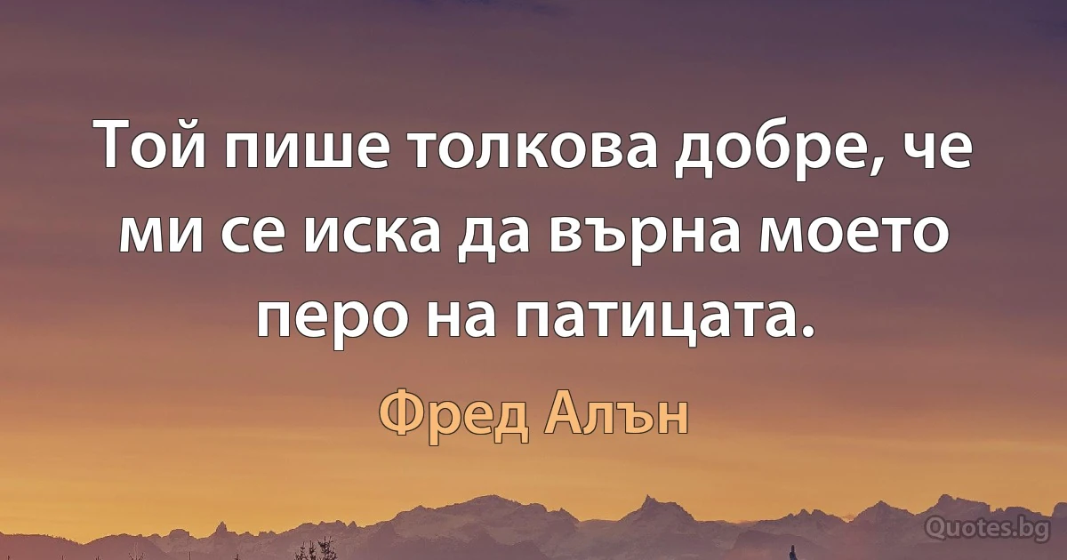 Той пише толкова добре, че ми се иска да върна моето перо на патицата. (Фред Алън)