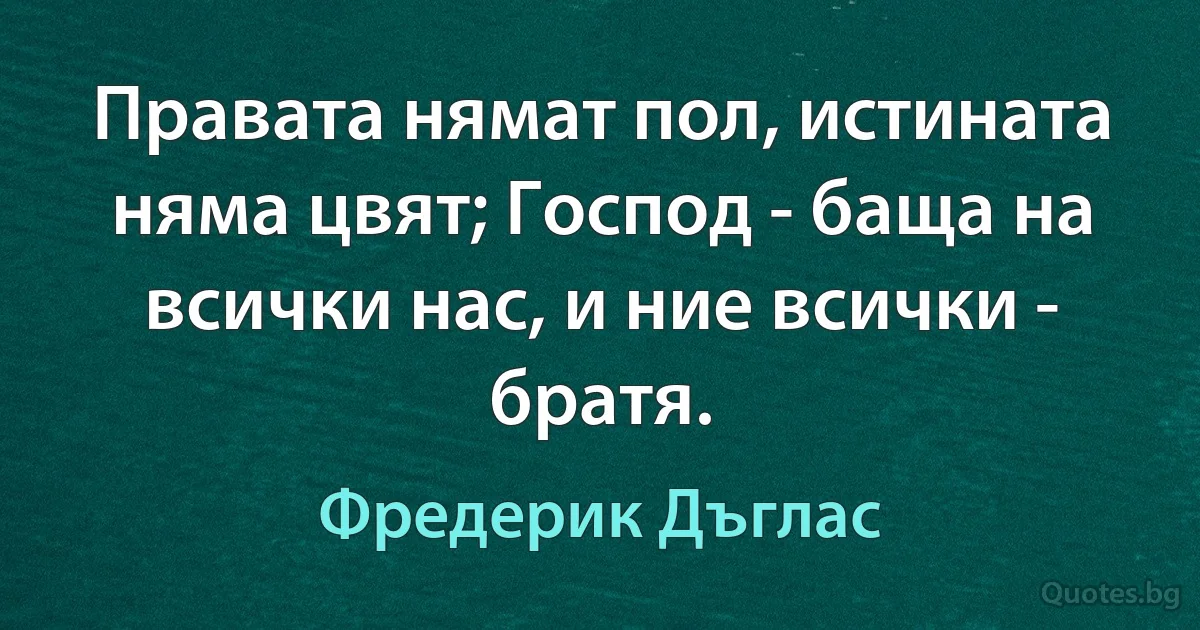 Правата нямат пол, истината няма цвят; Господ - баща на всички нас, и ние всички - братя. (Фредерик Дъглас)