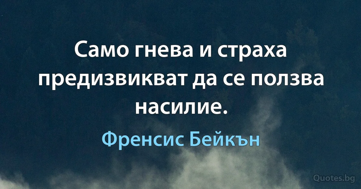 Само гнева и страха предизвикват да се ползва насилие. (Френсис Бейкън)