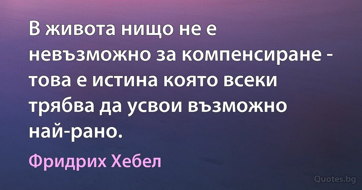 В живота нищо не е невъзможно за компенсиране - това е истина която всеки трябва да усвои възможно най-рано. (Фридрих Хебел)