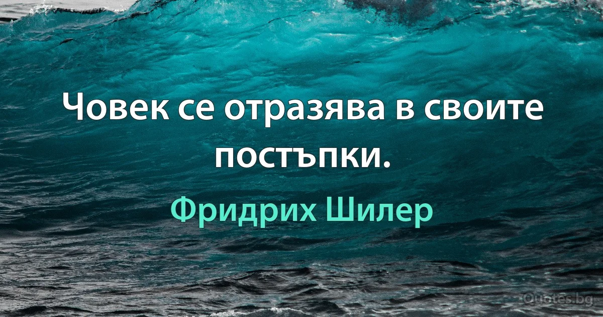 Човек се отразява в своите постъпки. (Фридрих Шилер)