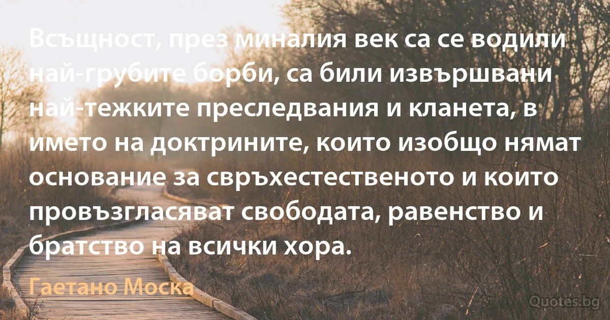 Всъщност, през миналия век са се водили най-грубите борби, са били извършвани най-тежките преследвания и кланета, в името на доктрините, които изобщо нямат основание за свръхестественото и които провъзгласяват свободата, равенство и братство на всички хора. (Гаетано Моска)