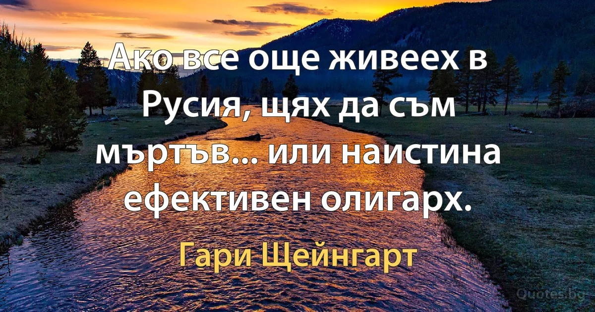 Ако все още живеех в Русия, щях да съм мъртъв... или наистина ефективен олигарх. (Гари Щейнгарт)