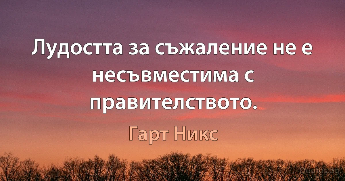 Лудостта за съжаление не е несъвместима с правителството. (Гарт Никс)