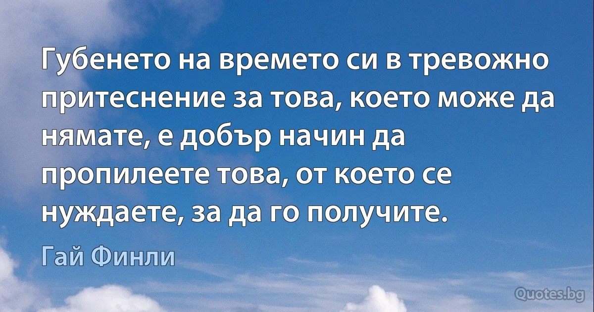 Губенето на времето си в тревожно притеснение за това, което може да нямате, е добър начин да пропилеете това, от което се нуждаете, за да го получите. (Гай Финли)