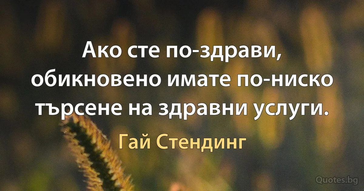 Ако сте по-здрави, обикновено имате по-ниско търсене на здравни услуги. (Гай Стендинг)