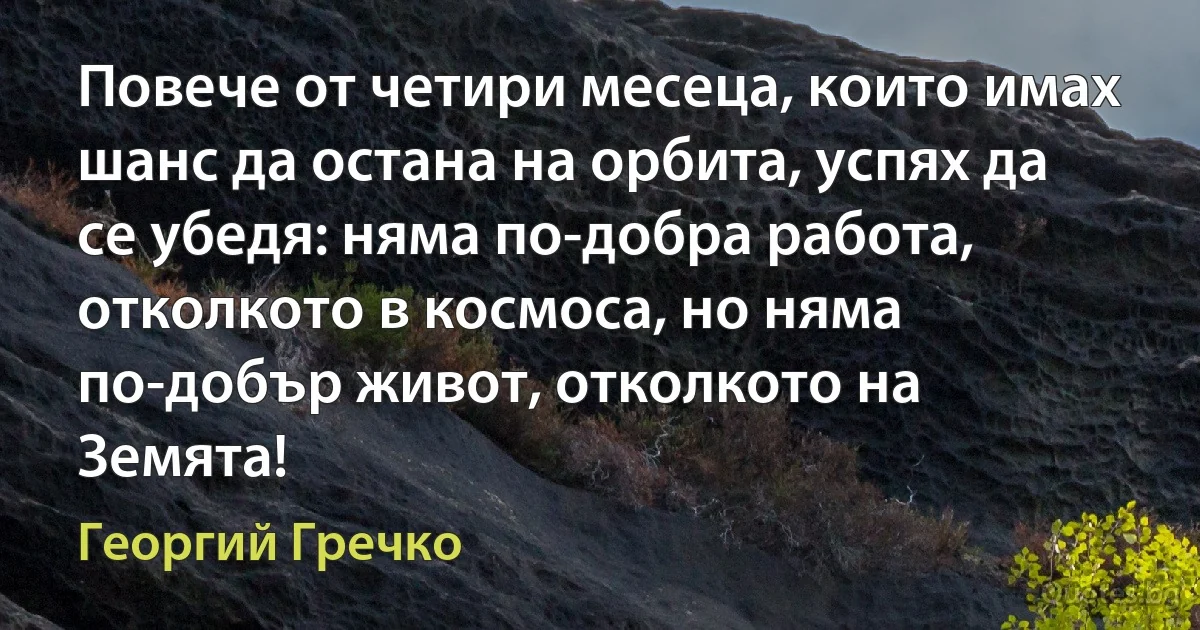 Повече от четири месеца, които имах шанс да остана на орбита, успях да се убедя: няма по-добра работа, отколкото в космоса, но няма по-добър живот, отколкото на Земята! (Георгий Гречко)