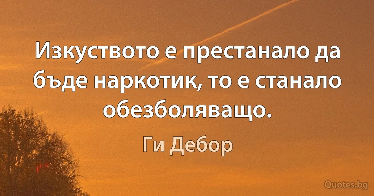 Изкуството е престанало да бъде наркотик, то е станало обезболяващо. (Ги Дебор)