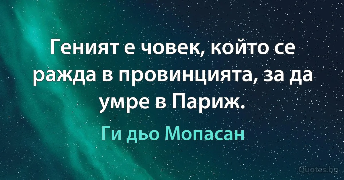 Геният е човек, който се ражда в провинцията, за да умре в Париж. (Ги дьо Мопасан)