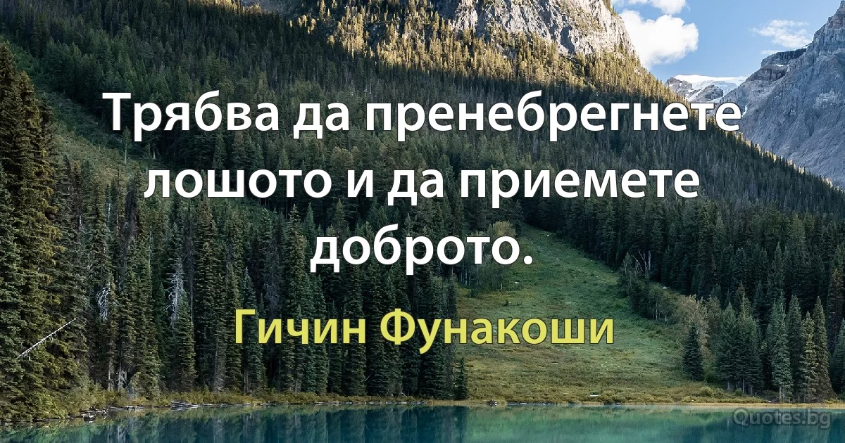 Трябва да пренебрегнете лошото и да приемете доброто. (Гичин Фунакоши)