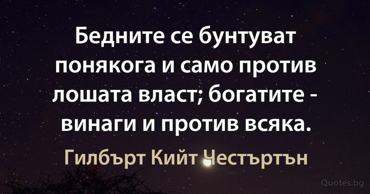 Бедните се бунтуват понякога и само против лошата власт; богатите - винаги и против всяка. (Гилбърт Кийт Честъртън)