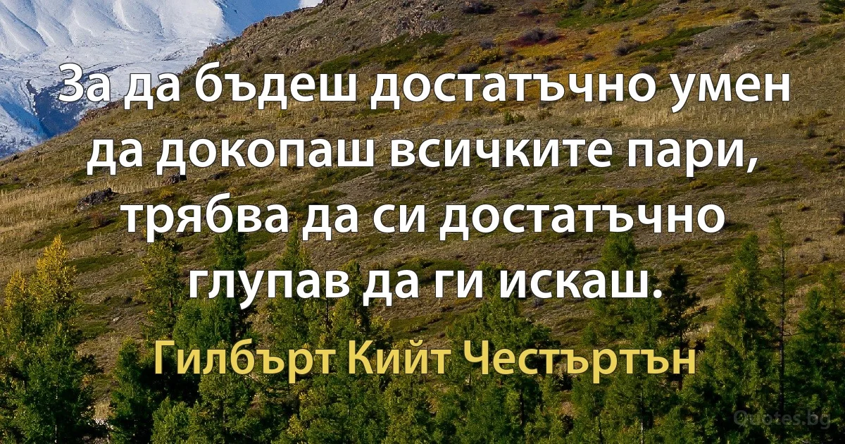 За да бъдеш достатъчно умен да докопаш всичките пари, трябва да си достатъчно глупав да ги искаш. (Гилбърт Кийт Честъртън)