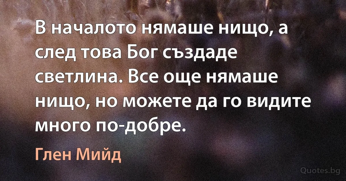 В началото нямаше нищо, а след това Бог създаде светлина. Все още нямаше нищо, но можете да го видите много по-добре. (Глен Мийд)