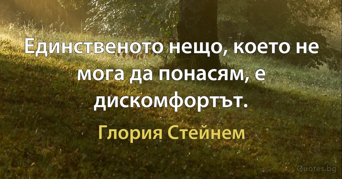 Единственото нещо, което не мога да понасям, е дискомфортът. (Глория Стейнем)