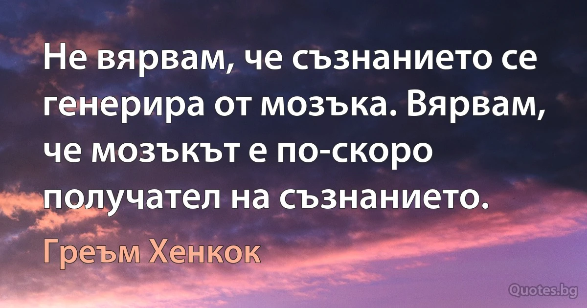 Не вярвам, че съзнанието се генерира от мозъка. Вярвам, че мозъкът е по-скоро получател на съзнанието. (Греъм Хенкок)