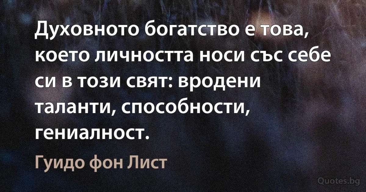 Духовното богатство е това, което личността носи със себе си в този свят: вродени таланти, способности, гениалност. (Гуидо фон Лист)