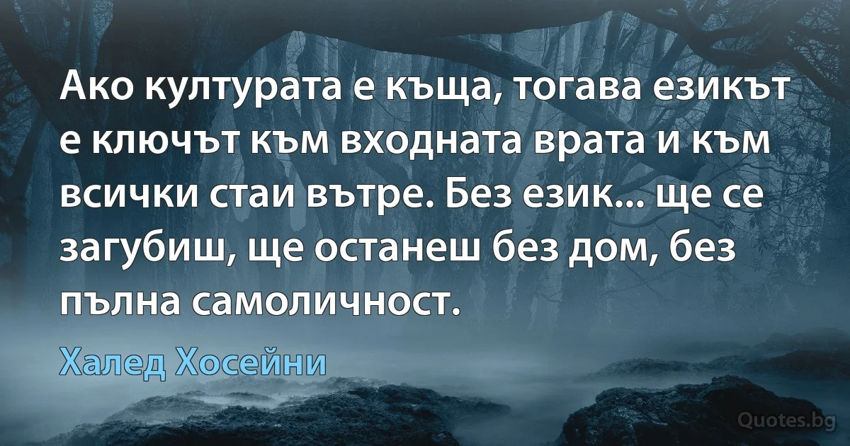 Ако културата е къща, тогава езикът е ключът към входната врата и към всички стаи вътре. Без език... ще се загубиш, ще останеш без дом, без пълна самоличност. (Халед Хосейни)