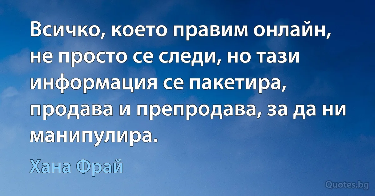 Всичко, което правим онлайн, не просто се следи, но тази информация се пакетира, продава и препродава, за да ни манипулира. (Хана Фрай)