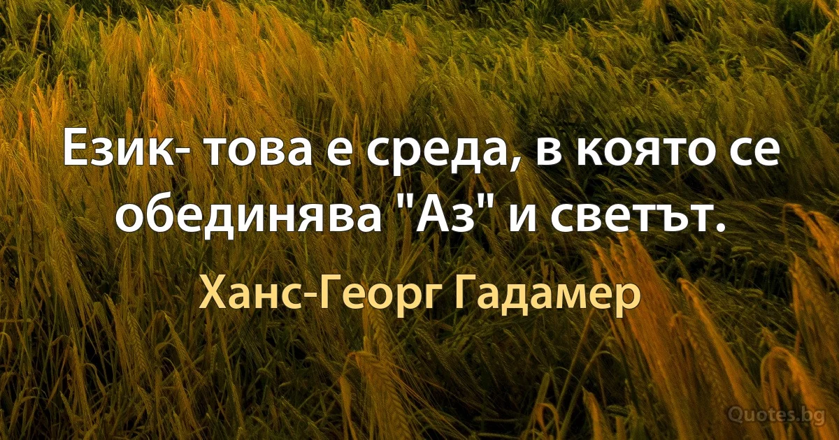 Език- това е среда, в която се обединява "Аз" и светът. (Ханс-Георг Гадамер)