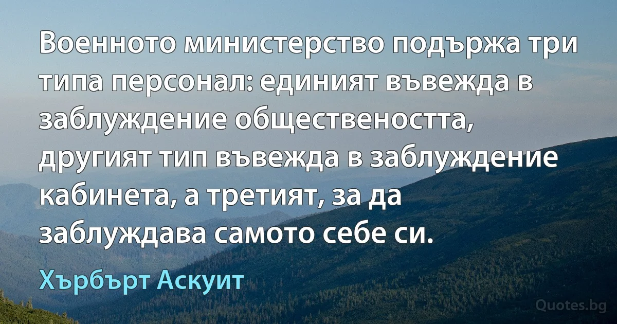 Военното министерство подържа три типа персонал: единият въвежда в заблуждение обществеността, другият тип въвежда в заблуждение кабинета, а третият, за да заблуждава самото себе си. (Хърбърт Аскуит)