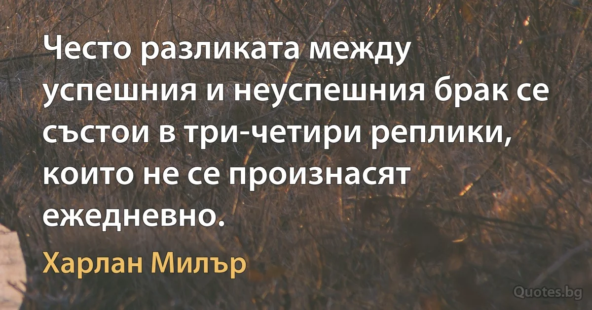 Често разликата между успешния и неуспешния брак се състои в три-четири реплики, които не се произнасят ежедневно. (Харлан Милър)