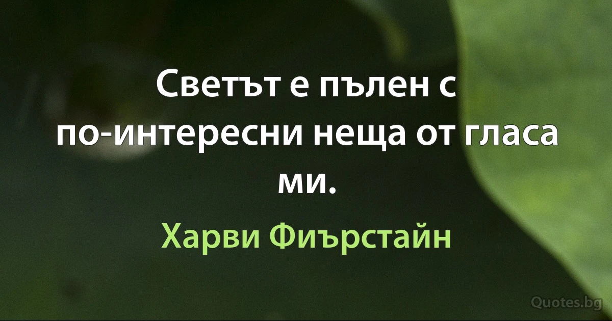 Светът е пълен с по-интересни неща от гласа ми. (Харви Фиърстайн)